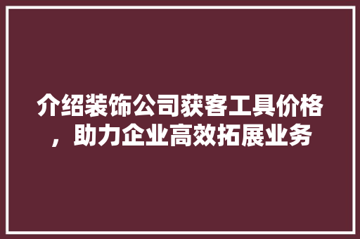 介绍装饰公司获客工具价格，助力企业高效拓展业务 客厅装修