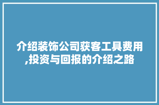 介绍装饰公司获客工具费用,投资与回报的介绍之路 室内设计