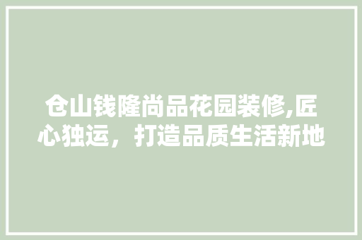 仓山钱隆尚品花园装修,匠心独运，打造品质生活新地标 家居装修