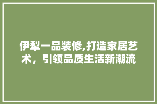 伊犁一品装修,打造家居艺术，引领品质生活新潮流