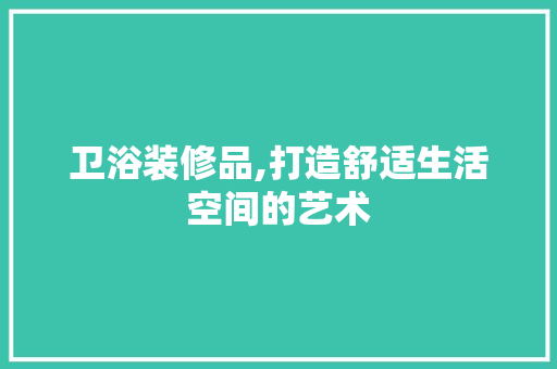 卫浴装修品,打造舒适生活空间的艺术 卧室装修