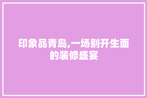 印象品青岛,一场别开生面的装修盛宴 中式风格装饰