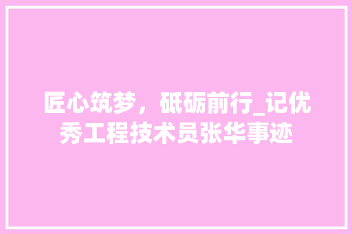 匠心筑梦，砥砺前行_记优秀工程技术员张华事迹 家居装修