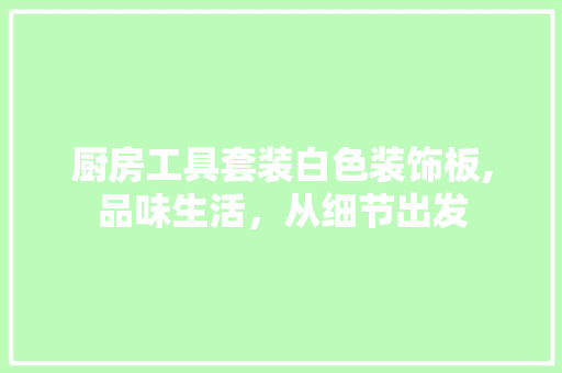 厨房工具套装白色装饰板,品味生活，从细节出发 地板材料