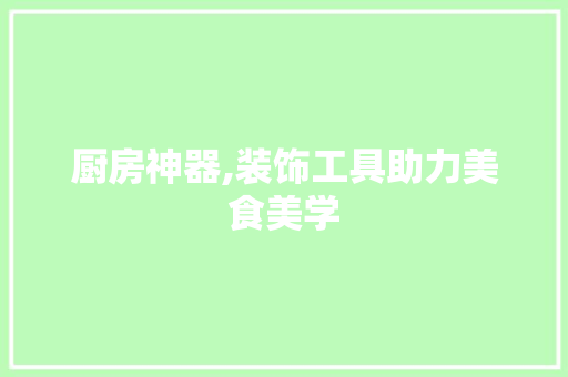 厨房神器,装饰工具助力美食美学 中式风格装饰