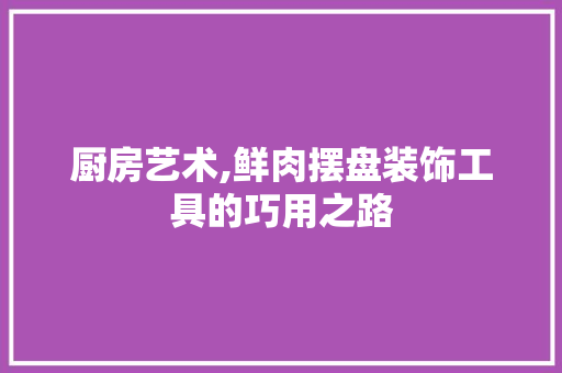 厨房艺术,鲜肉摆盘装饰工具的巧用之路 软装设计