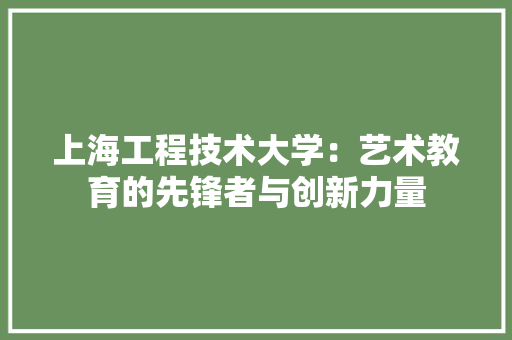 上海工程技术大学：艺术教育的先锋者与创新力量 家居装修