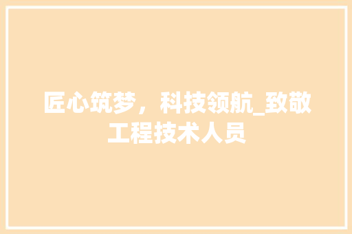 匠心筑梦，科技领航_致敬工程技术人员 家居装修