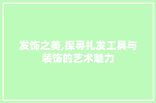 发饰之美,探寻扎发工具与装饰的艺术魅力 室内设计