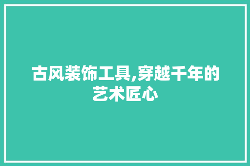 古风装饰工具,穿越千年的艺术匠心