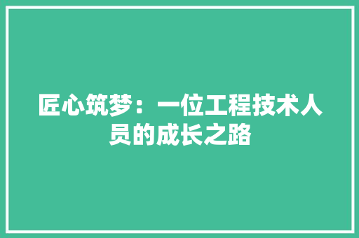 匠心筑梦：一位工程技术人员的成长之路 家居装修