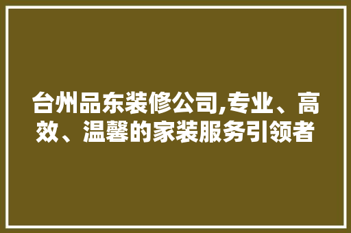 台州品东装修公司,专业、高效、温馨的家装服务引领者 室内设计