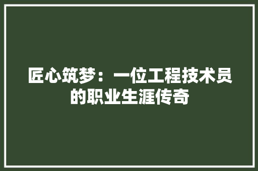 匠心筑梦：一位工程技术员的职业生涯传奇 家居装修