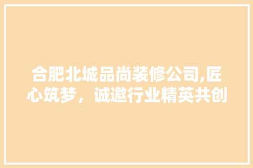 合肥北城品尚装修公司,匠心筑梦，诚邀行业精英共创辉煌 卧室装修