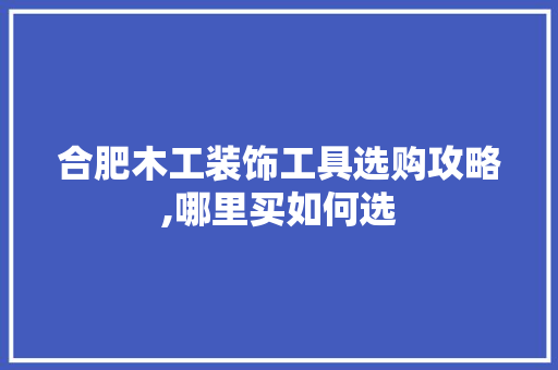 合肥木工装饰工具选购攻略,哪里买如何选 客厅装修