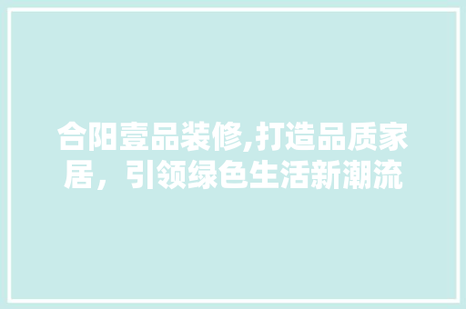 合阳壹品装修,打造品质家居，引领绿色生活新潮流
