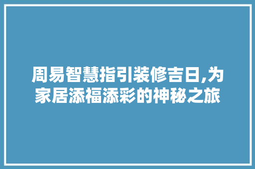 周易智慧指引装修吉日,为家居添福添彩的神秘之旅