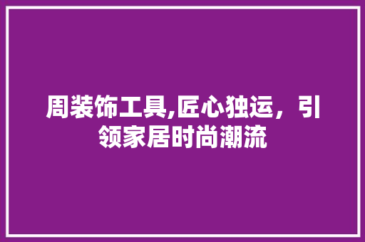 周装饰工具,匠心独运，引领家居时尚潮流 室内设计