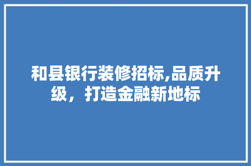 和县银行装修招标,品质升级，打造金融新地标