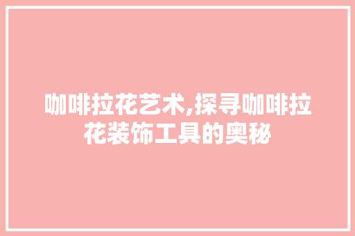 咖啡拉花艺术,探寻咖啡拉花装饰工具的奥秘