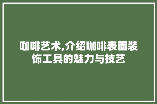 咖啡艺术,介绍咖啡表面装饰工具的魅力与技艺