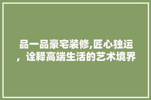 品一品豪宅装修,匠心独运，诠释高端生活的艺术境界 木雕艺术