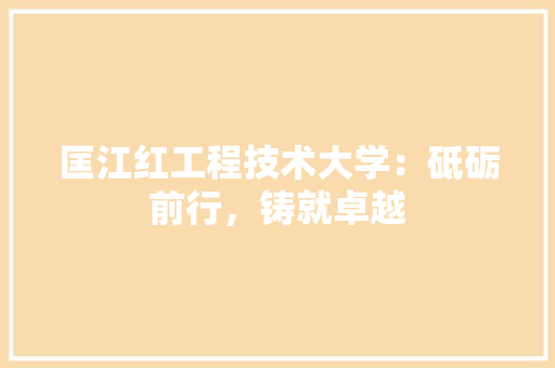 匡江红工程技术大学：砥砺前行，铸就卓越