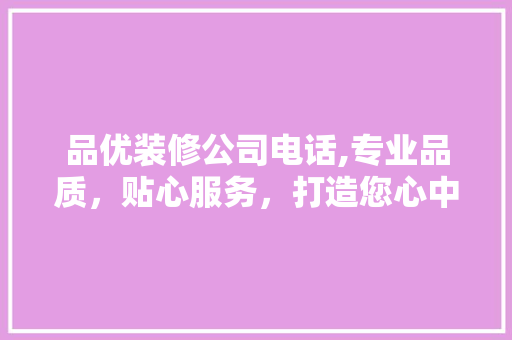 品优装修公司电话,专业品质，贴心服务，打造您心中的完美家园 木雕艺术