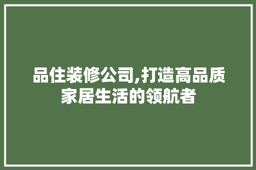 品住装修公司,打造高品质家居生活的领航者 室内设计