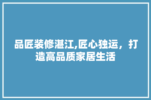品匠装修湛江,匠心独运，打造高品质家居生活 地板材料
