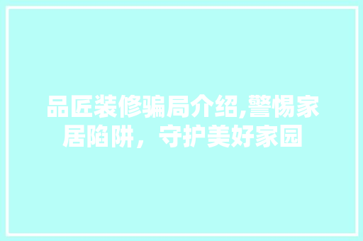 品匠装修骗局介绍,警惕家居陷阱，守护美好家园