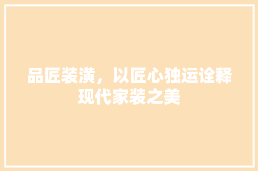 品匠装潢，以匠心独运诠释现代家装之美