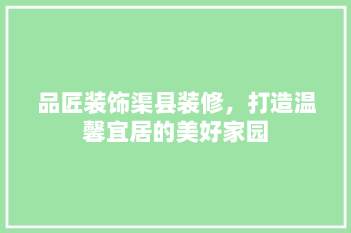 品匠装饰渠县装修，打造温馨宜居的美好家园