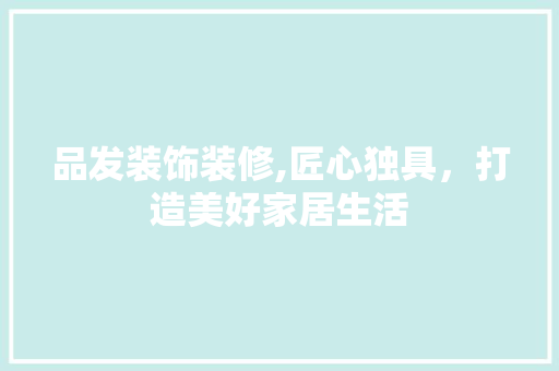 品发装饰装修,匠心独具，打造美好家居生活 木雕艺术