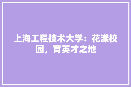 上海工程技术大学：花漾校园，育英才之地 家居装修