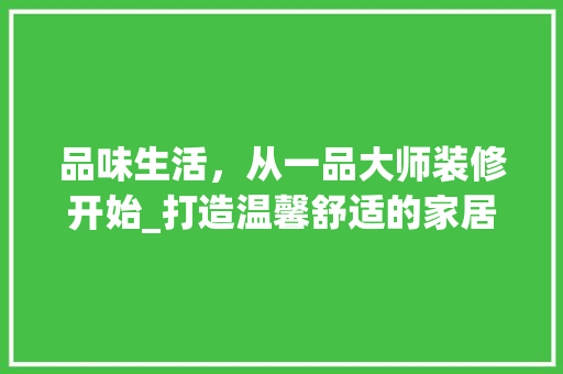 品味生活，从一品大师装修开始_打造温馨舒适的家居空间