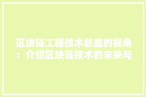 区块链工程技术总监的视角：介绍区块链技术的未来与发展 家居装修