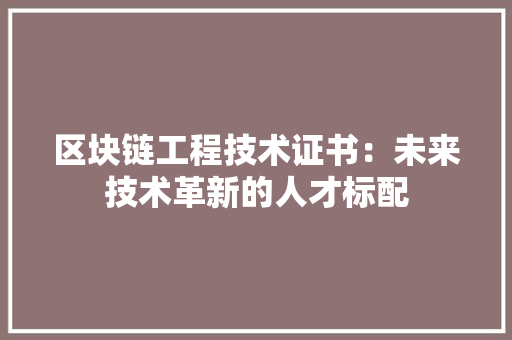区块链工程技术证书：未来技术革新的人才标配 家居装修
