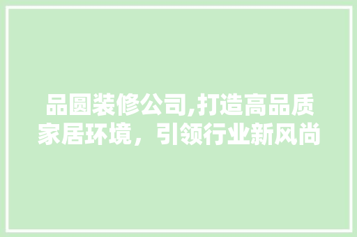 品圆装修公司,打造高品质家居环境，引领行业新风尚 家居装修
