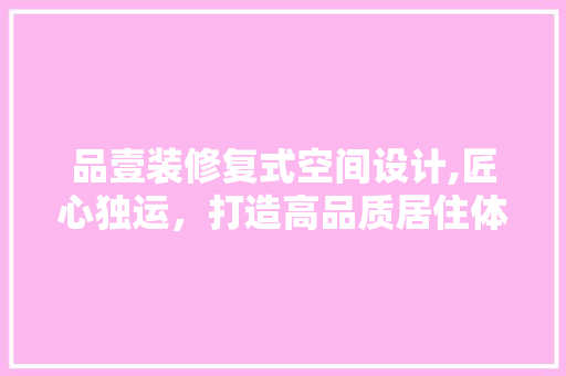 品壹装修复式空间设计,匠心独运，打造高品质居住体验 现代风格装饰