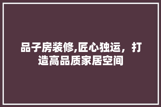 品子房装修,匠心独运，打造高品质家居空间 中式风格装饰