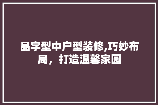 品字型中户型装修,巧妙布局，打造温馨家园 软装设计