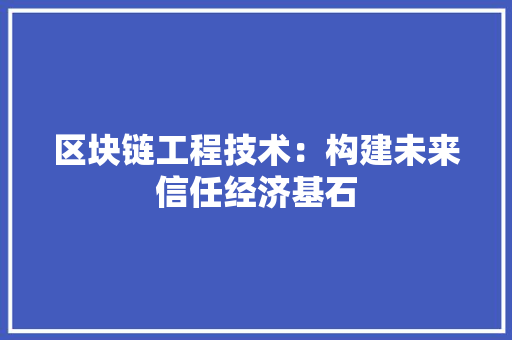 区块链工程技术：构建未来信任经济基石