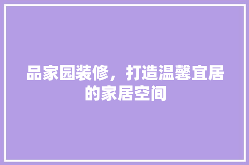 品家园装修，打造温馨宜居的家居空间 现代风格装饰