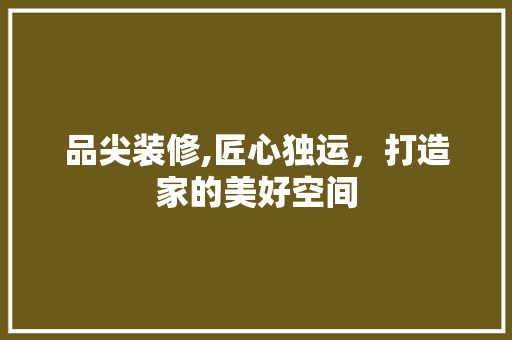 品尖装修,匠心独运，打造家的美好空间