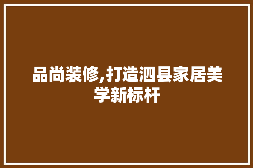 品尚装修,打造泗县家居美学新标杆