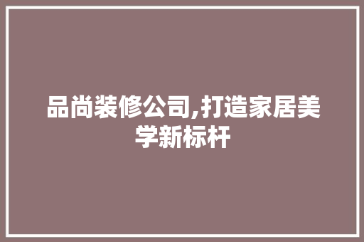 品尚装修公司,打造家居美学新标杆 卧室装修