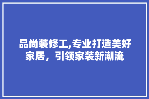 品尚装修工,专业打造美好家居，引领家装新潮流