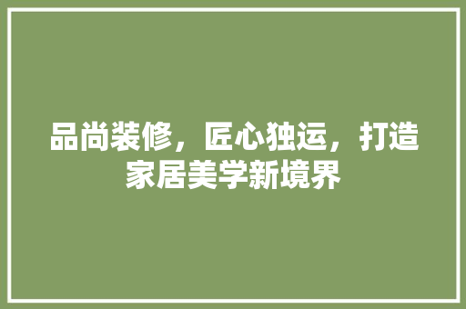 品尚装修，匠心独运，打造家居美学新境界 地板材料