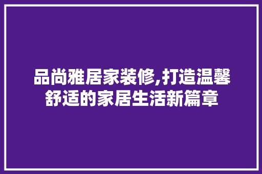 品尚雅居家装修,打造温馨舒适的家居生活新篇章 地板材料